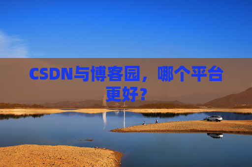 CSDN与博客园，哪个平台更好？