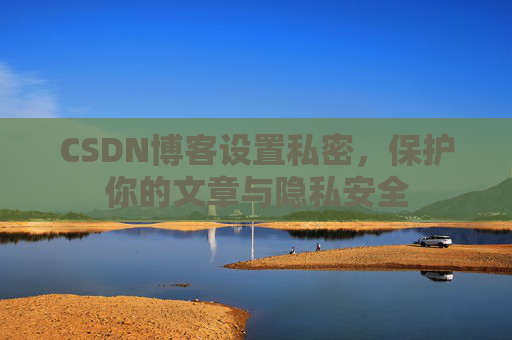 CSDN博客设置私密,保护你的文章与隐私安全 CSDN博客设置私密,保护你的文章与隐私安全